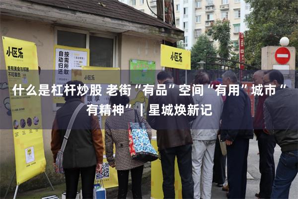 什么是杠杆炒股 老街“有品”空间“有用”城市“有精神”｜星城焕新记