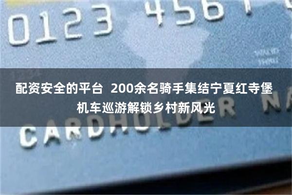 配资安全的平台  200余名骑手集结宁夏红寺堡 机车巡游解锁乡村新风光