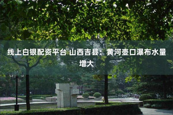 线上白银配资平台 山西吉县：黄河壶口瀑布水量增大