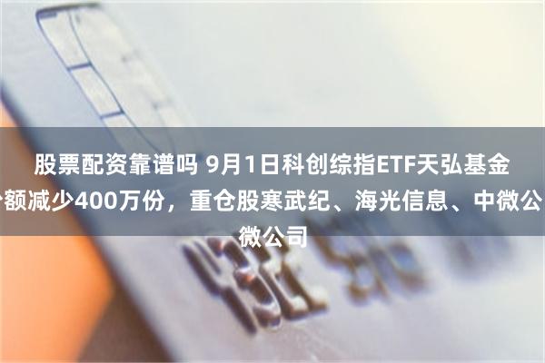 股票配资靠谱吗 9月1日科创综指ETF天弘基金份额减少400万份，重仓股寒武纪、海光信息、中微公司