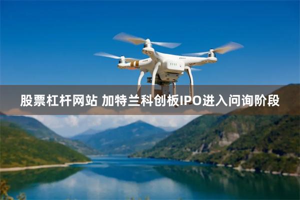 股票杠杆网站 加特兰科创板IPO进入问询阶段