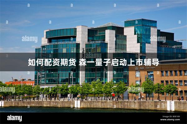 如何配资期货 森一量子启动上市辅导