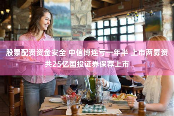 股票配资资金安全 中信博连亏一年半 上市两募资共25亿国投证券保荐上市