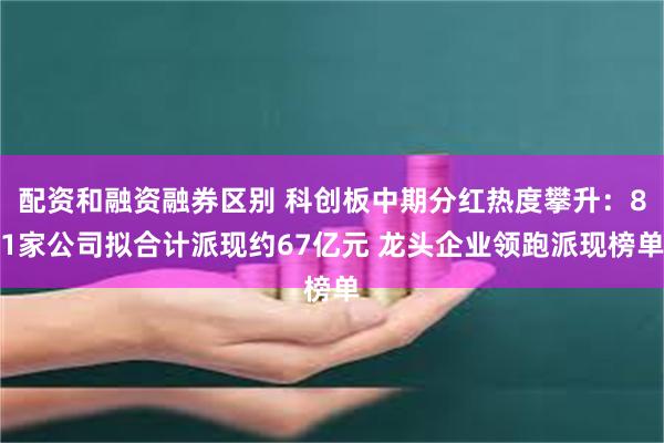 配资和融资融券区别 科创板中期分红热度攀升：81家公司拟合计派现约67亿元 龙头企业领跑派现榜单