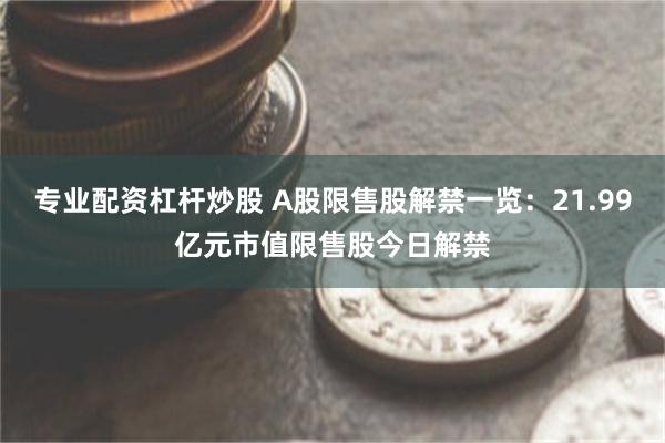 专业配资杠杆炒股 A股限售股解禁一览：21.99亿元市值限售股今日解禁