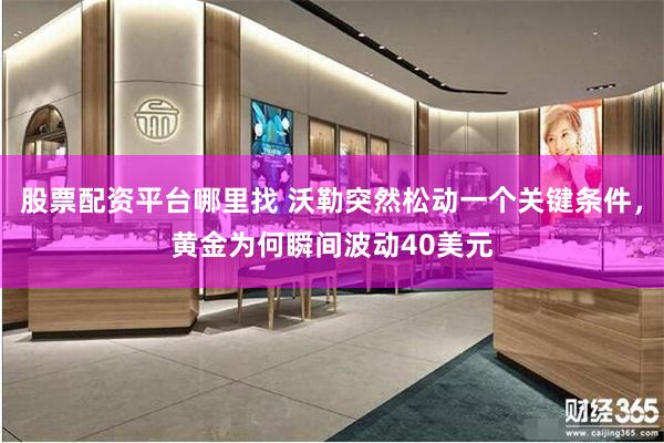 股票配资平台哪里找 沃勒突然松动一个关键条件，黄金为何瞬间波动40美元