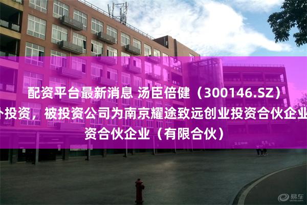 配资平台最新消息 汤臣倍健（300146.SZ）新增一起对外投资，被投资公司为南京耀途致远创业投资合伙企业（有限合伙）
