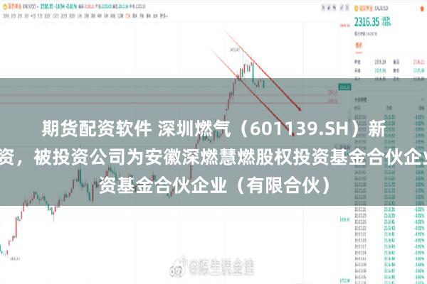 期货配资软件 深圳燃气（601139.SH）新增一起对外投资，被投资公司为安徽深燃慧燃股权投资基金合伙企业（有限合伙）