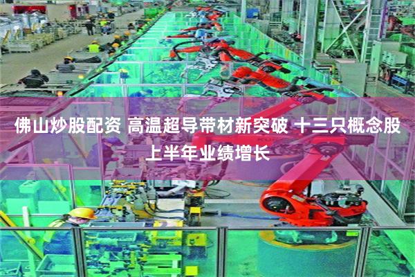 佛山炒股配资 高温超导带材新突破 十三只概念股上半年业绩增长