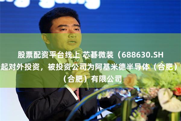 股票配资平台线上 芯碁微装（688630.SH）新增一起对外投资，被投资公司为阿基米德半导体（合肥）有限公司
