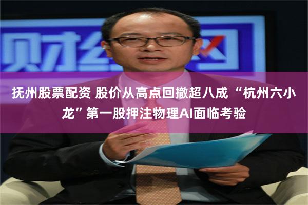 抚州股票配资 股价从高点回撤超八成 “杭州六小龙”第一股押注物理AI面临考验