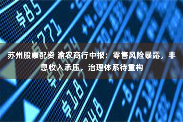 苏州股票配资 渝农商行中报：零售风险暴露，非息收入承压，治理体系待重构