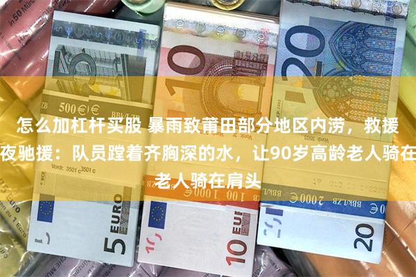 怎么加杠杆买股 暴雨致莆田部分地区内涝，救援队连夜驰援：队员蹚着齐胸深的水，让90岁高龄老人骑在肩头