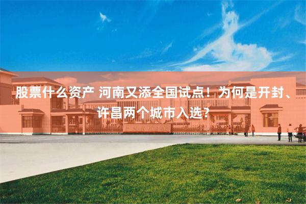 股票什么资产 河南又添全国试点！为何是开封、许昌两个城市入选？