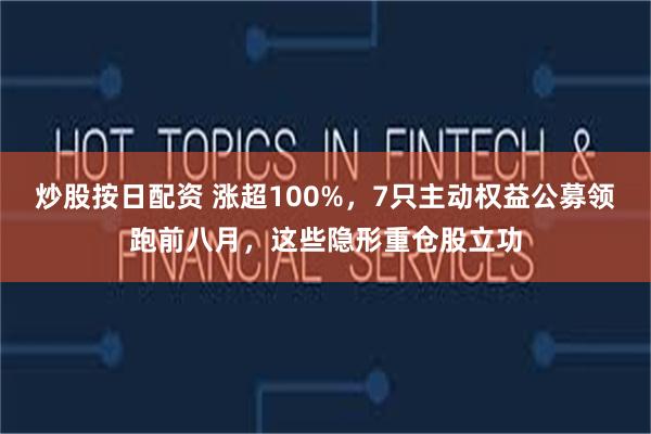炒股按日配资 涨超100%，7只主动权益公募领跑前八月，这些隐形重仓股立功