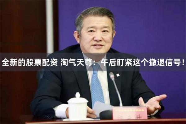 全新的股票配资 淘气天尊：午后盯紧这个撤退信号！