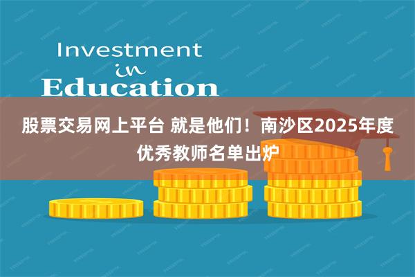 股票交易网上平台 就是他们！南沙区2025年度优秀教师名单出炉