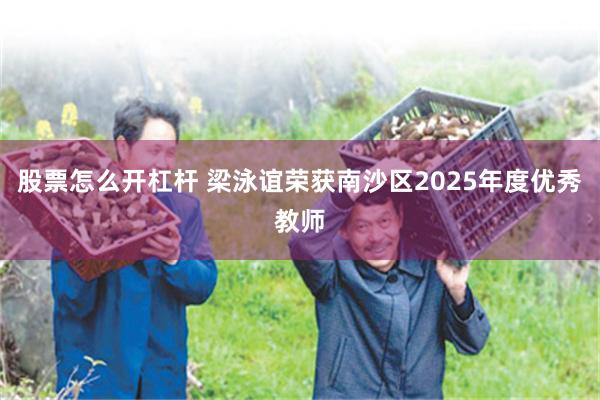 股票怎么开杠杆 梁泳谊荣获南沙区2025年度优秀教师