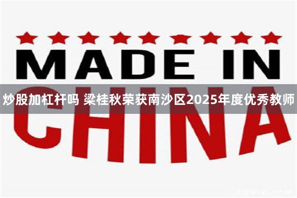 炒股加杠杆吗 梁桂秋荣获南沙区2025年度优秀教师