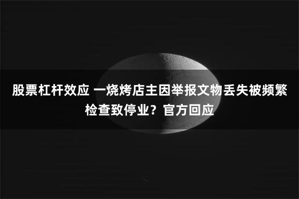 股票杠杆效应 一烧烤店主因举报文物丢失被频繁检查致停业?官方回应