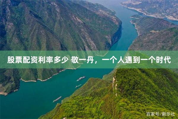 股票配资利率多少 敬一丹,一个人遇到一个时代