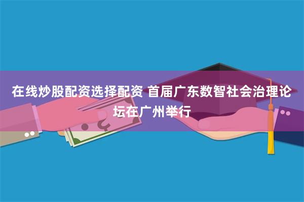 在线炒股配资选择配资 首届广东数智社会治理论坛在广州举行