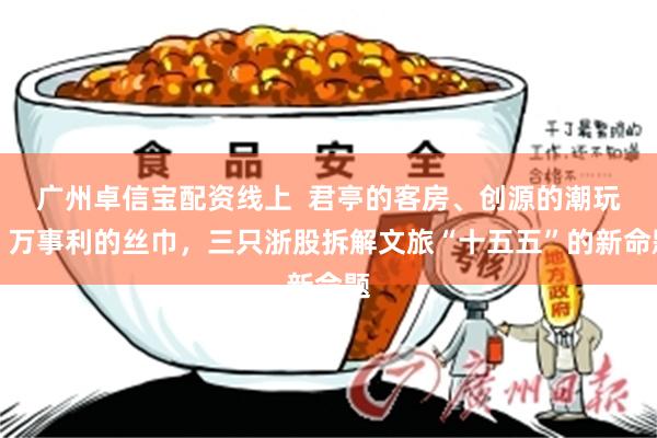 广州卓信宝配资线上  君亭的客房、创源的潮玩、万事利的丝巾，三只浙股拆解文旅“十五五”的新命题