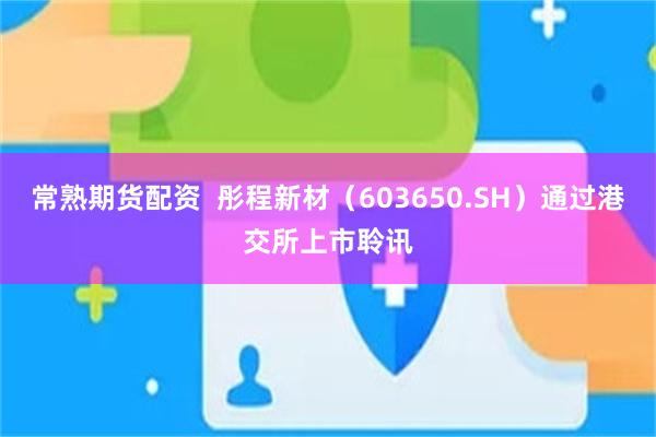 常熟期货配资  彤程新材（603650.SH）通过港交所上市聆讯