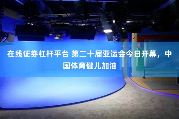 在线证劵杠杆平台 第二十届亚运会今日开幕，中国体育健儿加油