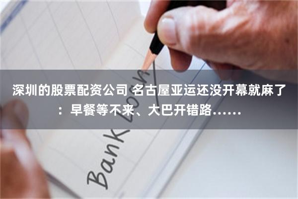 深圳的股票配资公司 名古屋亚运还没开幕就麻了：早餐等不来、大巴开错路……