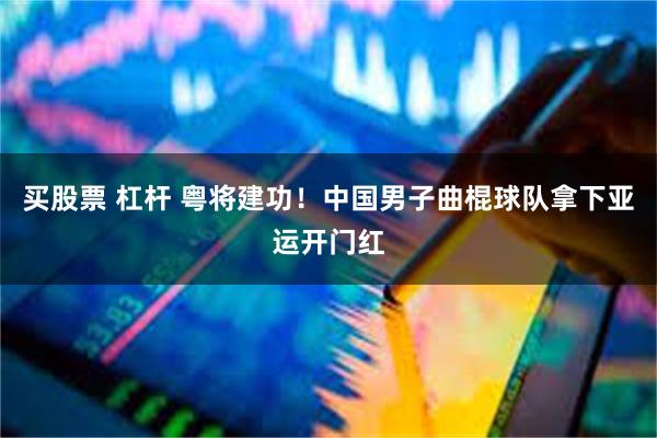 买股票 杠杆 粤将建功！中国男子曲棍球队拿下亚运开门红
