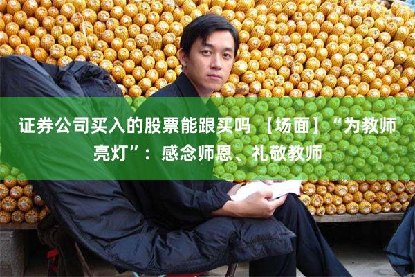 证券公司买入的股票能跟买吗 【场面】“为教师亮灯”：感念师恩、礼敬教师