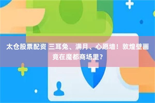 太仓股票配资 三耳兔、满月、心愿墙!敦煌壁画竟在魔都商场里?