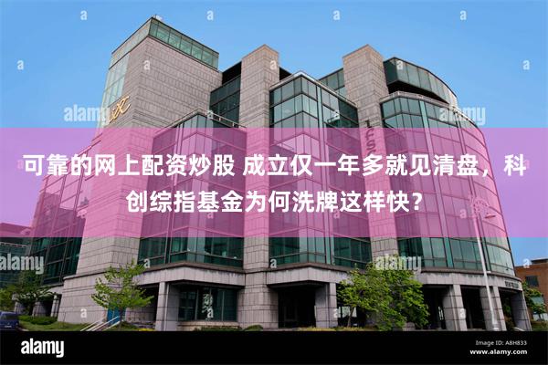 可靠的网上配资炒股 成立仅一年多就见清盘，科创综指基金为何洗牌这样快？