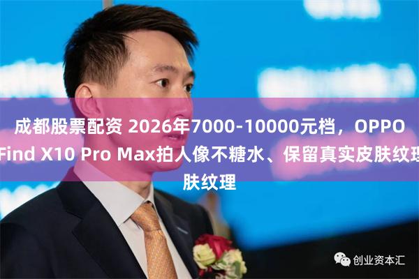 成都股票配资 2026年7000-10000元档,OPPO Find X10 Pro Max拍人像不糖水、保留真实皮肤纹理
