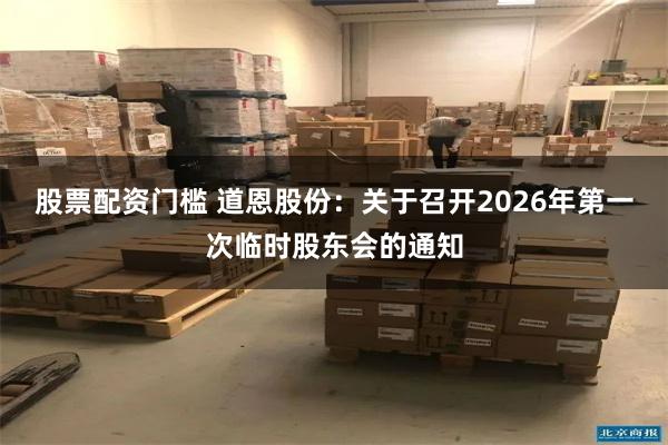 股票配资门槛 道恩股份：关于召开2026年第一次临时股东会的通知