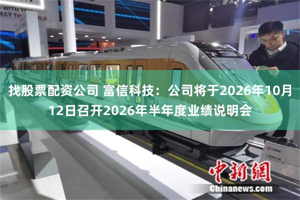 找股票配资公司 富信科技：公司将于2026年10月12日召开2026年半年度业绩说明会