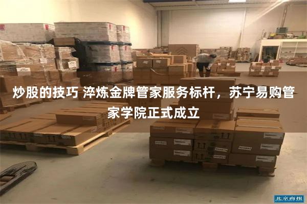 炒股的技巧 淬炼金牌管家服务标杆，苏宁易购管家学院正式成立