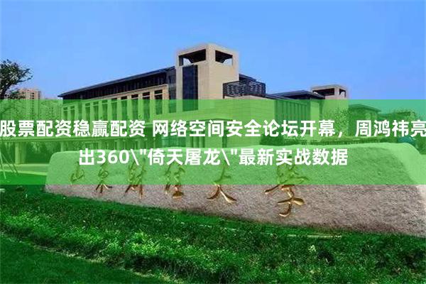 股票配资稳赢配资 网络空间安全论坛开幕，周鸿祎亮出360