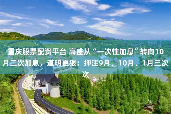 重庆股票配资平台 高盛从“一次性加息”转向10月二次加息，道明更狠：押注9月、10月、1月三次