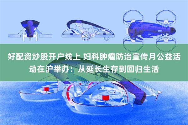 好配资炒股开户线上 妇科肿瘤防治宣传月公益活动在沪举办:从延长生存到回归生活