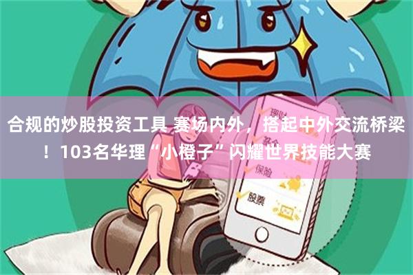 合规的炒股投资工具 赛场内外,搭起中外交流桥梁!103名华理“小橙子”闪耀世界技能大赛