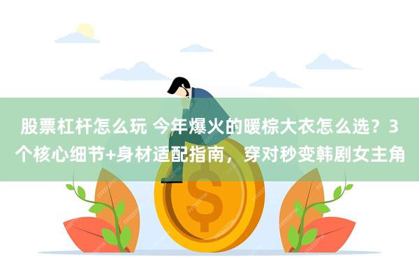 股票杠杆怎么玩 今年爆火的暖棕大衣怎么选？3个核心细节+身材适配指南，穿对秒变韩剧女主角
