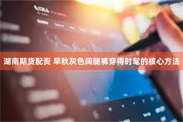 湖南期货配资 早秋灰色阔腿裤穿得时髦的核心方法