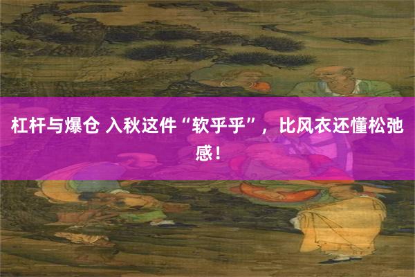 杠杆与爆仓 入秋这件“软乎乎”，比风衣还懂松弛感！