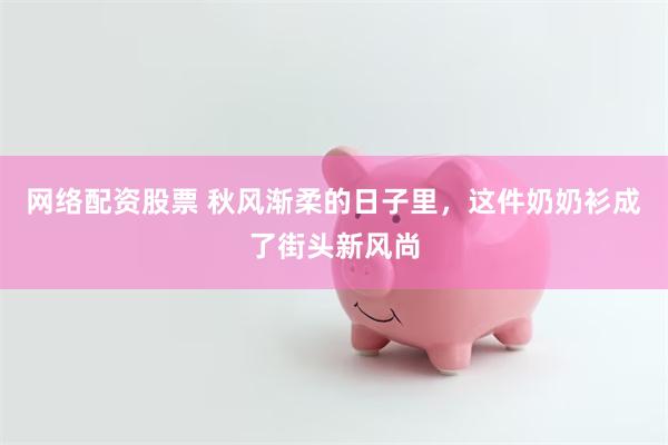 网络配资股票 秋风渐柔的日子里，这件奶奶衫成了街头新风尚