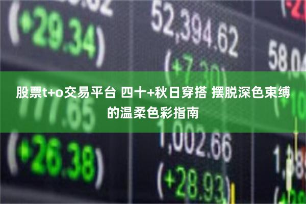 股票t+o交易平台 四十+秋日穿搭 摆脱深色束缚的温柔色彩指南