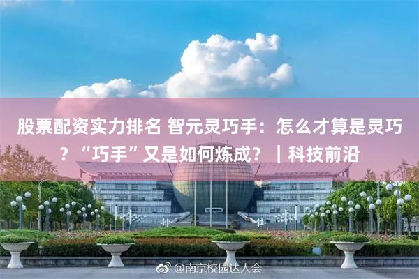 股票配资实力排名 智元灵巧手:怎么才算是灵巧?“巧手”又是如何炼成?|科技前沿