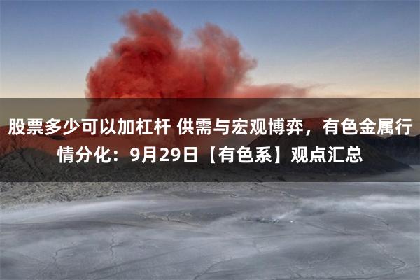 股票多少可以加杠杆 供需与宏观博弈，有色金属行情分化：9月29日【有色系】观点汇总