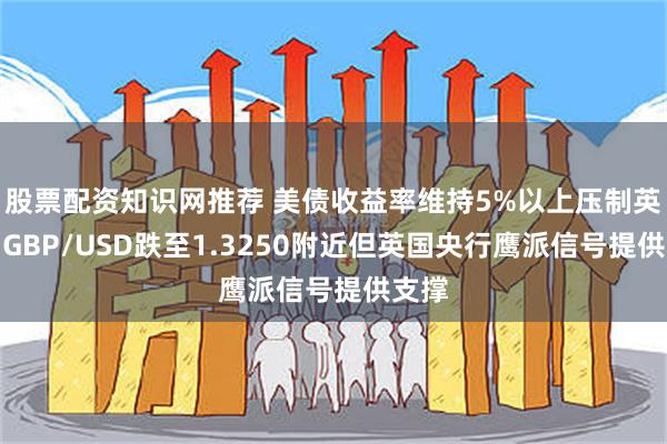 股票配资知识网推荐 美债收益率维持5%以上压制英镑，GBP/USD跌至1.3250附近但英国央行鹰派信号提供支撑